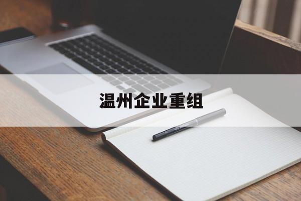 西昌市温州企业重组(温州市国有企业重组改革)