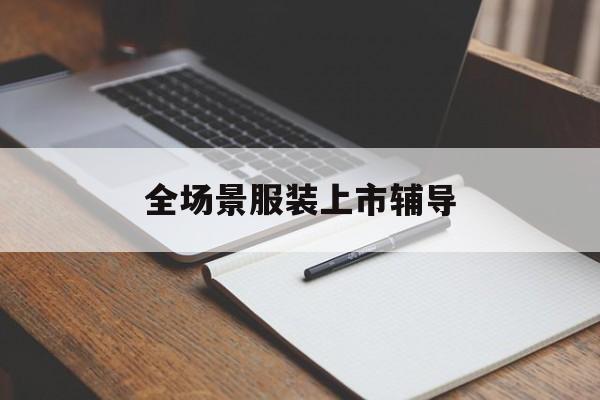 西昌市全场景服装上市辅导(服装怎么样打造场景化)