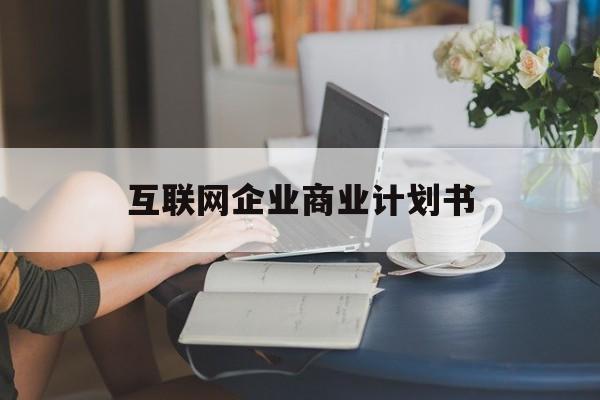西昌市互联网企业商业计划书(互联网行业商业计划书侧重点)