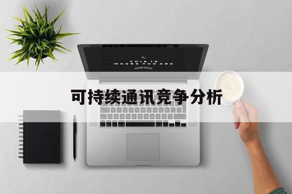 西昌市可持续通讯竞争分析(可持续竞争优势有哪些)