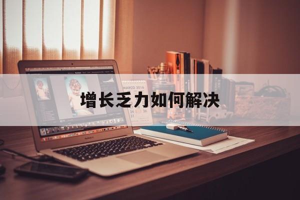 西昌市增长乏力如何解决(增长乏力是下降的意思吗)