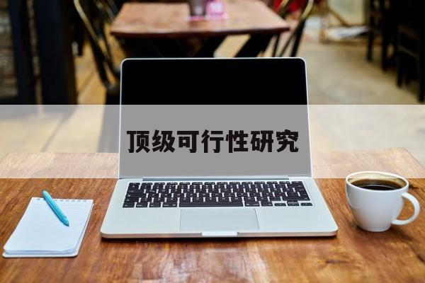 西昌市顶级可行性研究(可行性研究分为哪几个阶段)